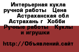 Интерьерная кукла ручной работы › Цена ­ 2 000 - Астраханская обл., Астрахань г. Хобби. Ручные работы » Куклы и игрушки   